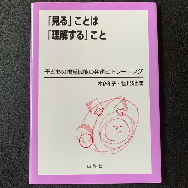 「見る」ことは「理解する」こと 子どもの視覚機能の発達とトレーニング 本多和子/著 北出勝也/著