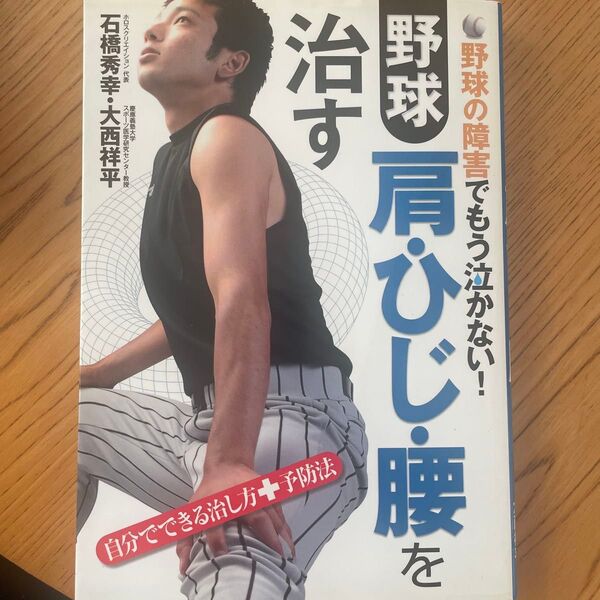 野球 肩・ひじ・腰を治す 野球の障害でもう泣かない! 自分でできる治し方+予防法 石橋秀幸/著 大西祥平/著