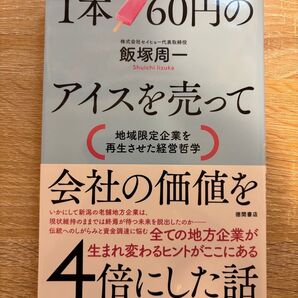 1本60円のアイスを売って会社の価値を4倍にした話 地域限定企業を再生させた経営哲学 飯塚周一/著